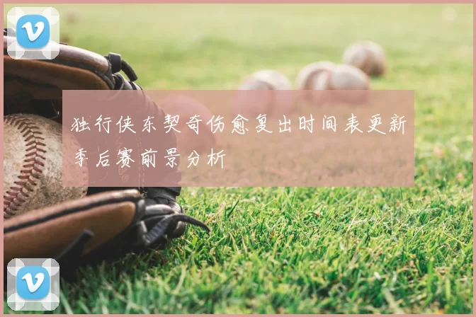 独行侠东契奇伤愈复出时间表更新季后赛前景分析
