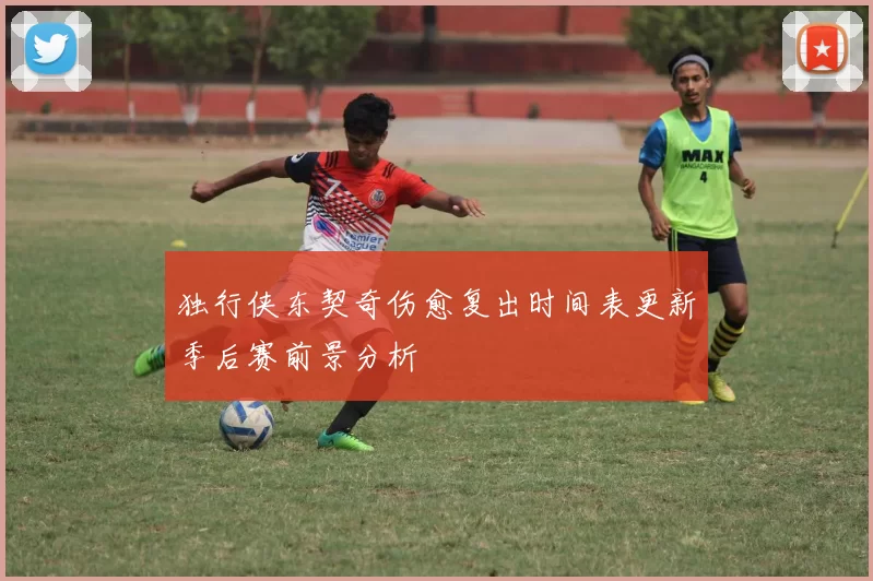 独行侠东契奇伤愈复出时间表更新季后赛前景分析